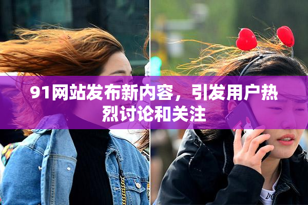91网站发布新内容，引发用户热烈讨论和关注