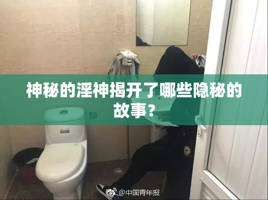 神秘的淫神揭开了哪些隐秘的故事？
