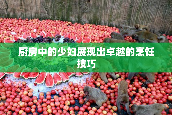 厨房中的少妇展现出卓越的烹饪技巧