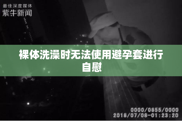 裸体洗澡时无法使用避孕套进行自慰