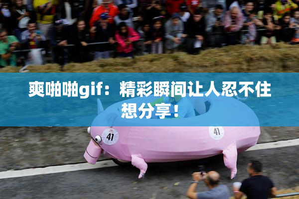 爽啪啪gif：精彩瞬间让人忍不住想分享！