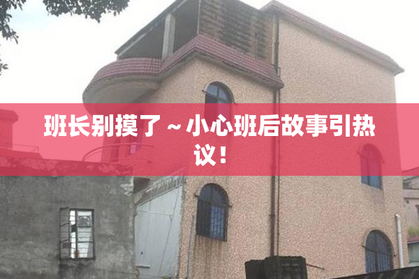 班长别摸了～小心班后故事引热议！