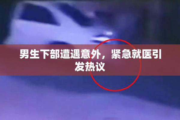男生下部遭遇意外，紧急就医引发热议