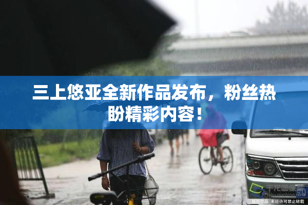 三上悠亚全新作品发布，粉丝热盼精彩内容！