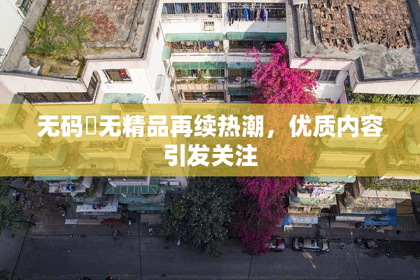 无码囯无精品再续热潮，优质内容引发关注