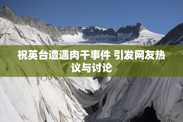 祝英台遭遇肉干事件 引发网友热议与讨论