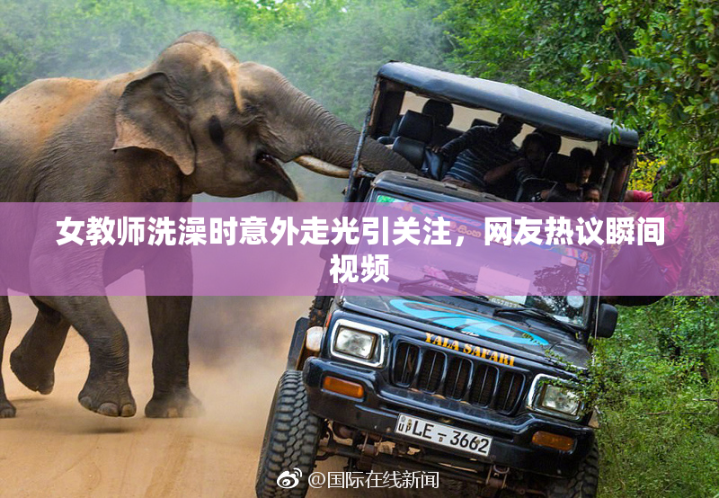 女教师洗澡时意外走光引关注，网友热议瞬间视频