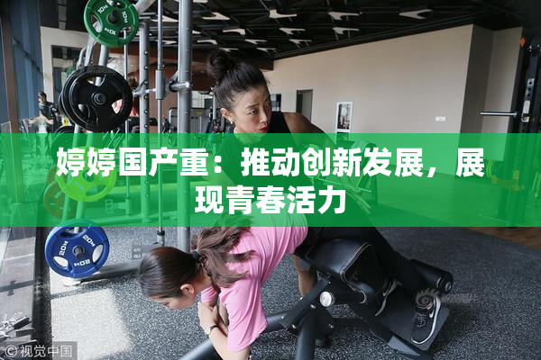 婷婷国产重：推动创新发展，展现青春活力