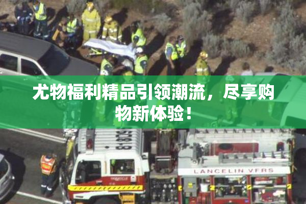 尤物福利精品引领潮流，尽享购物新体验！
