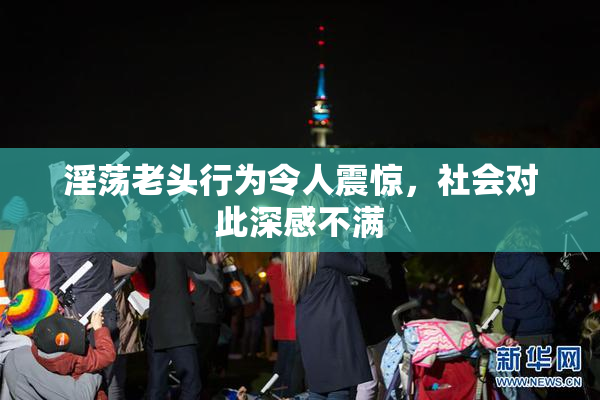 淫荡老头行为令人震惊，社会对此深感不满