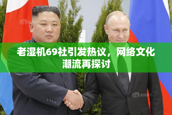 老湿机69社引发热议，网络文化潮流再探讨