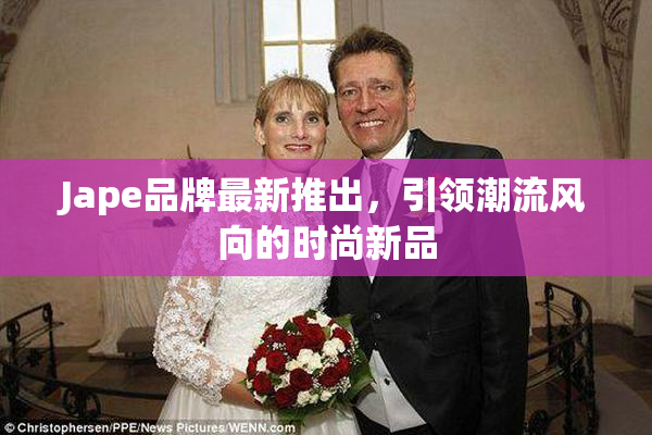 Jape品牌最新推出，引领潮流风向的时尚新品