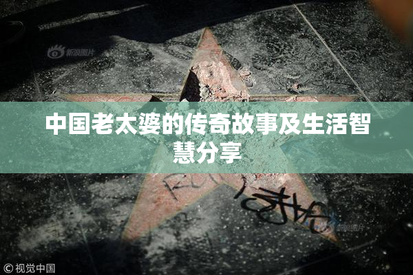 中国老太婆的传奇故事及生活智慧分享