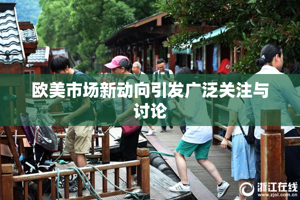 欧美市场新动向引发广泛关注与讨论
