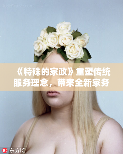 《特殊的家政》重塑传统服务理念，带来全新家务体验
