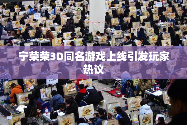 宁荣荣3D同名游戏上线引发玩家热议