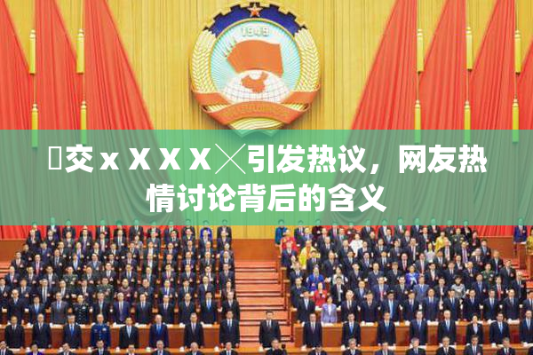 嘼交ⅹⅩⅩⅩ╳引发热议，网友热情讨论背后的含义