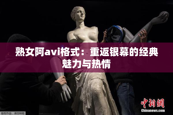 熟女阿avi格式：重返银幕的经典魅力与热情