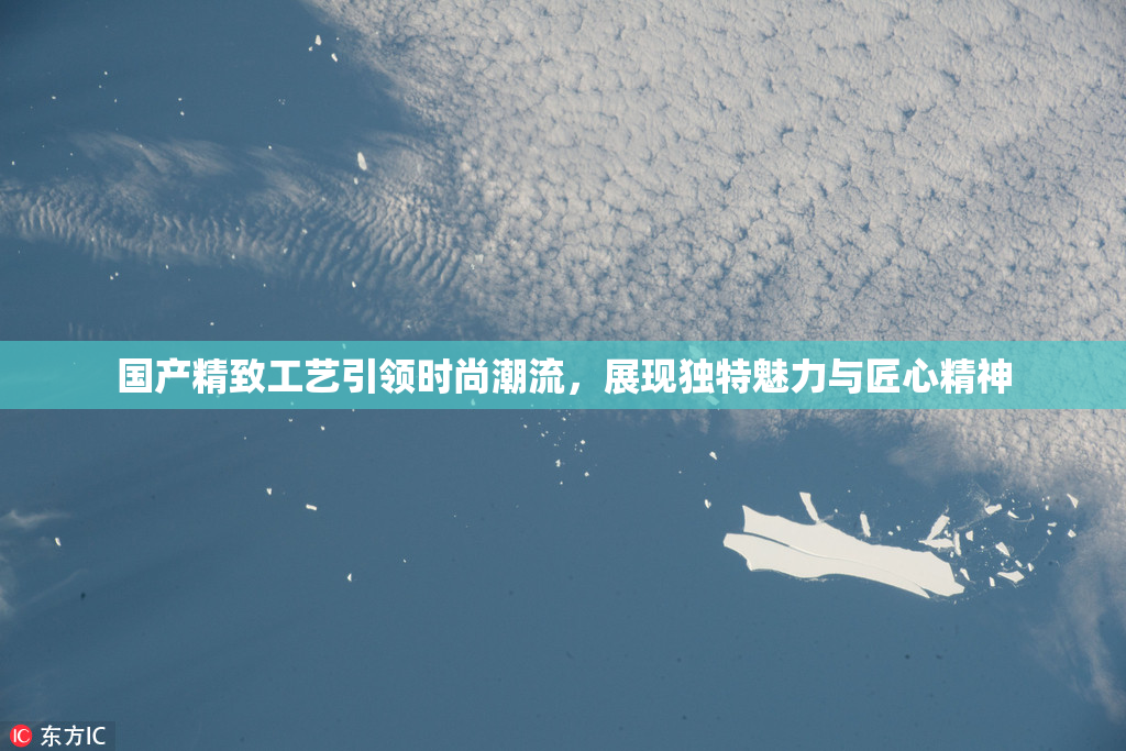 国产精致工艺引领时尚潮流，展现独特魅力与匠心精神