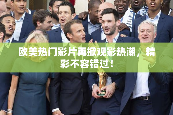 欧美热门影片再掀观影热潮，精彩不容错过！