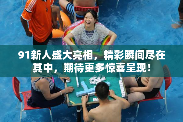 91新人盛大亮相，精彩瞬间尽在其中，期待更多惊喜呈现！