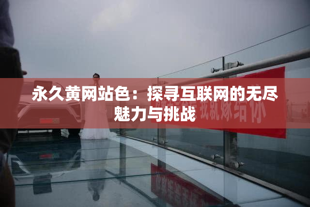 永久黄网站色：探寻互联网的无尽魅力与挑战