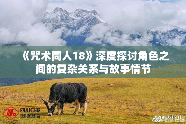 《咒术同人18》深度探讨角色之间的复杂关系与故事情节