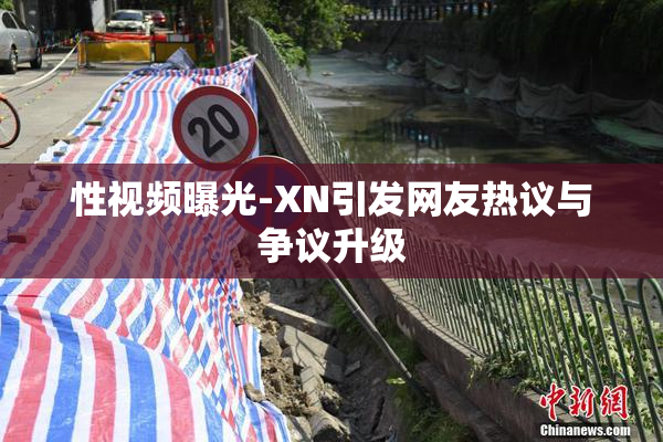 性视频曝光-XN引发网友热议与争议升级