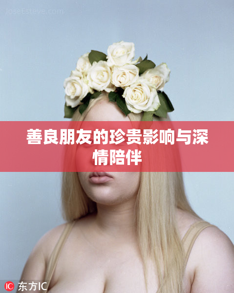 善良朋友的珍贵影响与深情陪伴