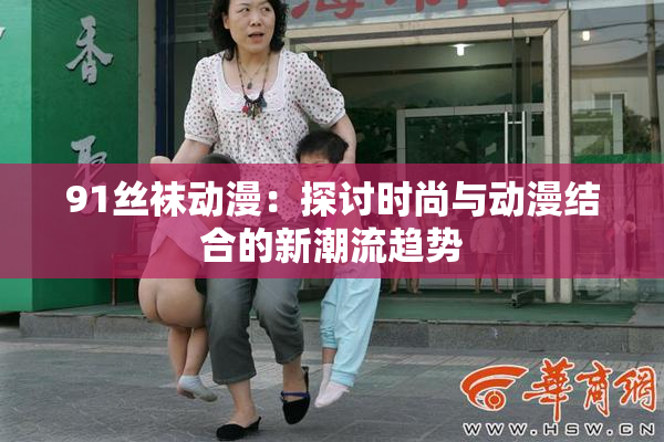 91丝袜动漫：探讨时尚与动漫结合的新潮流趋势