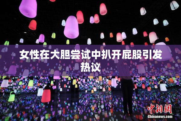 女性在大胆尝试中扒开屁股引发热议