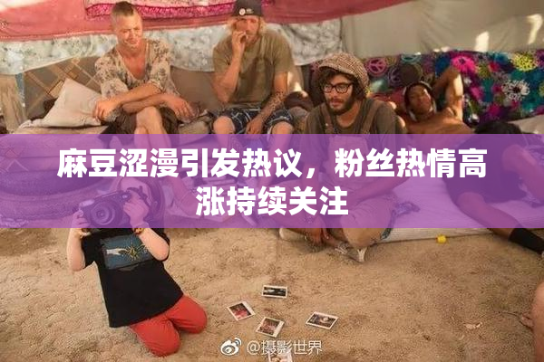 麻豆涩漫引发热议，粉丝热情高涨持续关注