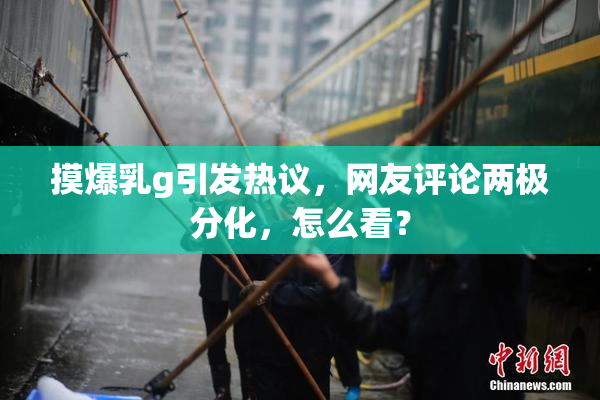 摸爆乳g引发热议，网友评论两极分化，怎么看？