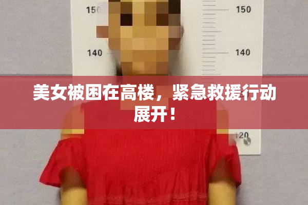 美女被困在高楼，紧急救援行动展开！