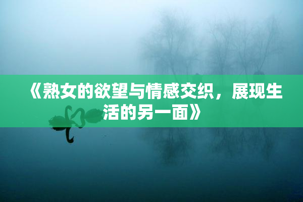 《熟女的欲望与情感交织，展现生活的另一面》