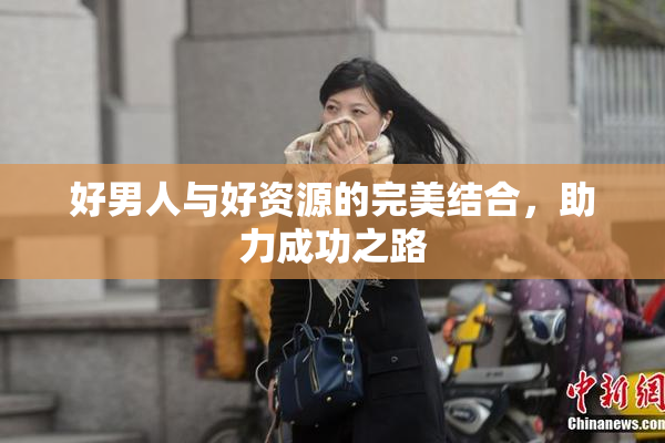 好男人与好资源的完美结合，助力成功之路