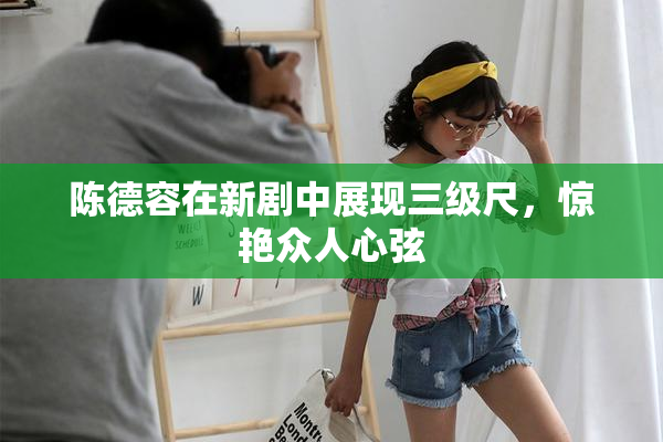 陈德容在新剧中展现三级尺，惊艳众人心弦