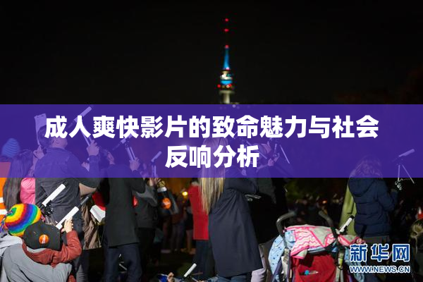 成人爽快影片的致命魅力与社会反响分析