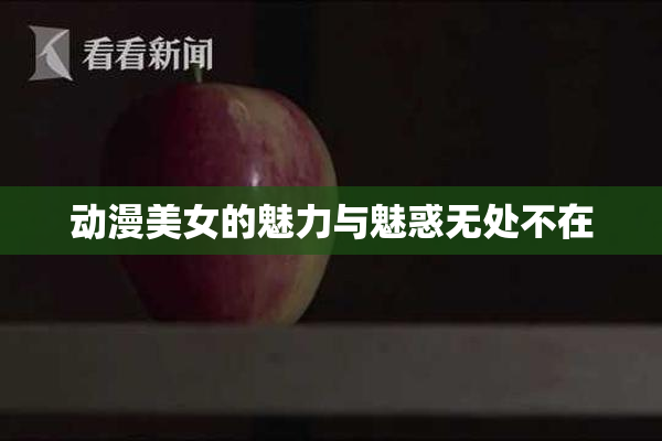 动漫美女的魅力与魅惑无处不在