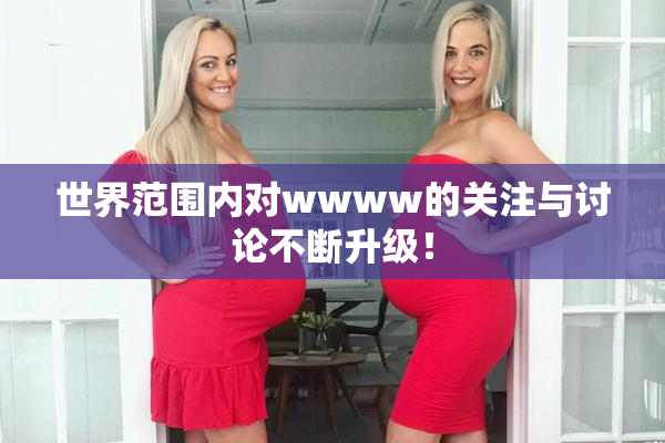世界范围内对wwww的关注与讨论不断升级！