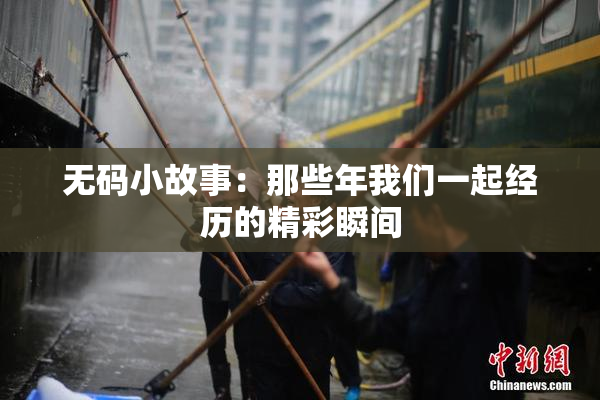 无码小故事：那些年我们一起经历的精彩瞬间