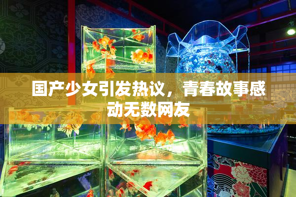 国产少女引发热议，青春故事感动无数网友