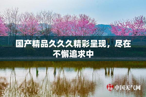 国产精品久久久精彩呈现，尽在不懈追求中