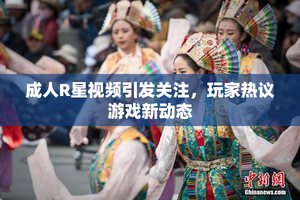 成人R星视频引发关注，玩家热议游戏新动态