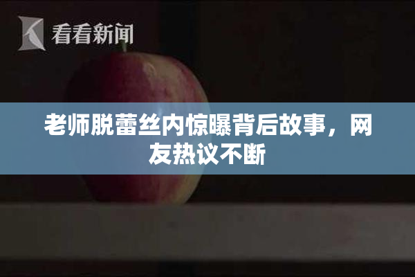 老师脱蕾丝内惊曝背后故事，网友热议不断