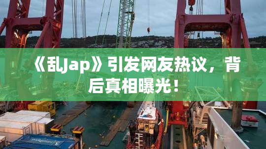 《乱Jap》引发网友热议，背后真相曝光！