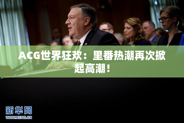 ACG世界狂欢：里番热潮再次掀起高潮！
