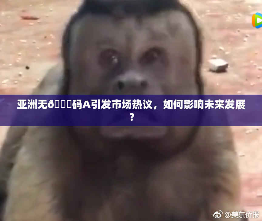 亚洲无🈚码A引发市场热议，如何影响未来发展？
