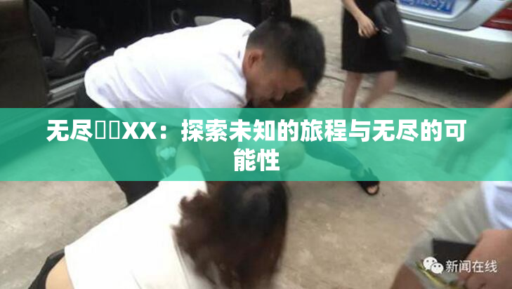 无尽❌‌XX：探索未知的旅程与无尽的可能性