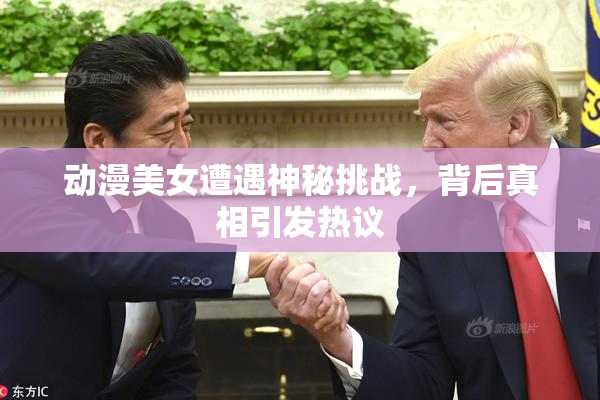 动漫美女遭遇神秘挑战，背后真相引发热议
